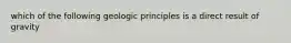 which of the following geologic principles is a direct result of gravity