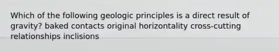 Which of the following geologic principles is a direct result of gravity? baked contacts original horizontality cross-cutting relationships inclisions