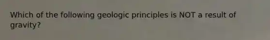 Which of the following geologic principles is NOT a result of gravity?