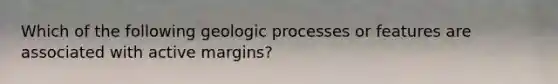 Which of the following geologic processes or features are associated with active margins?