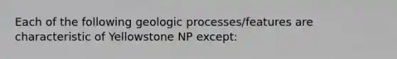 Each of the following geologic processes/features are characteristic of Yellowstone NP except: