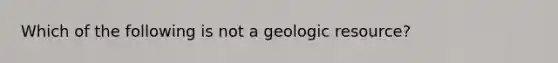 Which of the following is not a geologic resource?