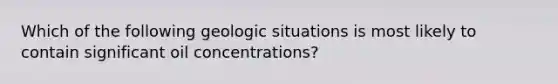 Which of the following geologic situations is most likely to contain significant oil concentrations?