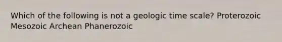 Which of the following is not a geologic time scale? Proterozoic Mesozoic Archean Phanerozoic