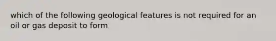 which of the following geological features is not required for an oil or gas deposit to form