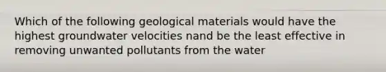 Which of the following geological materials would have the highest groundwater velocities nand be the least effective in removing unwanted pollutants from the water