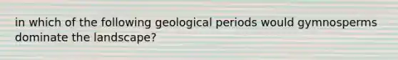 in which of the following geological periods would gymnosperms dominate the landscape?