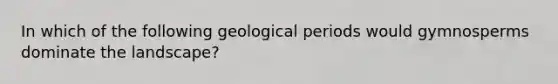 In which of the following geological periods would gymnosperms dominate the landscape?