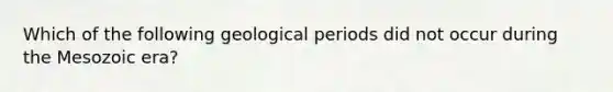 Which of the following geological periods did not occur during the Mesozoic era?