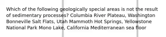 Which of the following geologically special areas is not the result of sedimentary processes? Columbia River Plateau, Washington Bonneville Salt Flats, Utah Mammoth Hot Springs, Yellowstone National Park Mono Lake, California Mediterranean sea floor