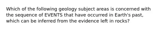 Which of the following geology subject areas is concerned with the sequence of EVENTS that have occurred in Earth's past, which can be inferred from the evidence left in rocks?