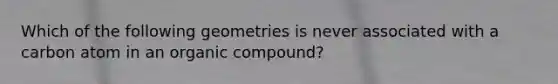 Which of the following geometries is never associated with a carbon atom in an organic compound?