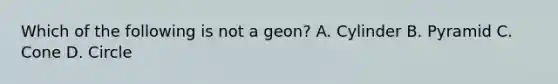 Which of the following is not a geon? A. Cylinder B. Pyramid C. Cone D. Circle