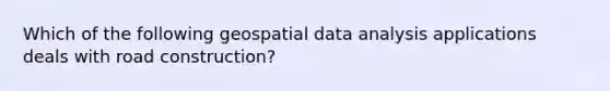 Which of the following geospatial data analysis applications deals with road construction?