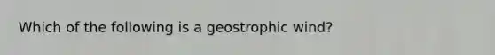 Which of the following is a geostrophic wind?