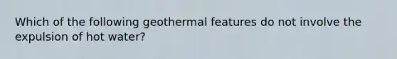 Which of the following geothermal features do not involve the expulsion of hot water?