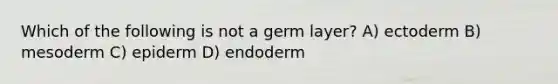 Which of the following is not a germ layer? A) ectoderm B) mesoderm C) epiderm D) endoderm