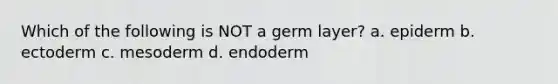 Which of the following is NOT a germ layer? a. epiderm b. ectoderm c. mesoderm d. endoderm