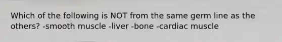 Which of the following is NOT from the same germ line as the others? -smooth muscle -liver -bone -cardiac muscle