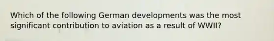 Which of the following German developments was the most significant contribution to aviation as a result of WWII?