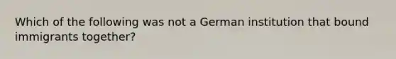 Which of the following was not a German institution that bound immigrants together?