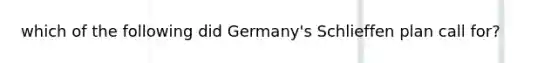 which of the following did Germany's Schlieffen plan call for?