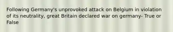 Following Germany's unprovoked attack on Belgium in violation of its neutrality, great Britain declared war on germany- True or False