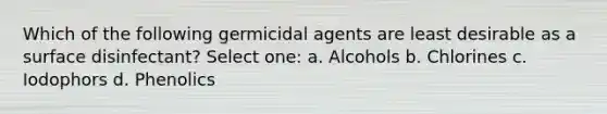 Which of the following germicidal agents are least desirable as a surface disinfectant? Select one: a. Alcohols b. Chlorines c. Iodophors d. Phenolics