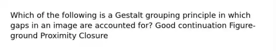 Which of the following is a Gestalt grouping principle in which gaps in an image are accounted for? Good continuation Figure-ground Proximity Closure