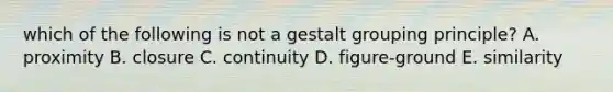 which of the following is not a gestalt grouping principle? A. proximity B. closure C. continuity D. figure-ground E. similarity