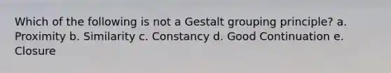 Which of the following is not a Gestalt grouping principle? a. Proximity b. Similarity c. Constancy d. Good Continuation e. Closure