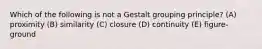 Which of the following is not a Gestalt grouping principle? (A) proximity (B) similarity (C) closure (D) continuity (E) figure-ground