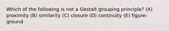 Which of the following is not a Gestalt grouping principle? (A) proximity (B) similarity (C) closure (D) continuity (E) figure-ground