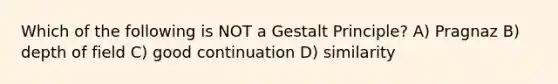 Which of the following is NOT a Gestalt Principle? A) Pragnaz B) depth of field C) good continuation D) similarity