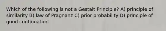 Which of the following is not a Gestalt Principle? A) principle of similarity B) law of Pragnanz C) prior probability D) principle of good continuation