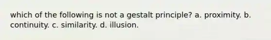 which of the following is not a gestalt principle? a. proximity. b. continuity. c. similarity. d. illusion.