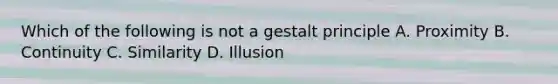 Which of the following is not a gestalt principle A. Proximity B. Continuity C. Similarity D. Illusion