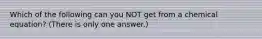 Which of the following can you NOT get from a chemical equation? (There is only one answer.)