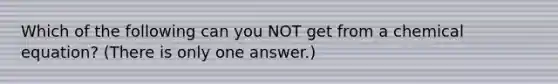 Which of the following can you NOT get from a chemical equation? (There is only one answer.)