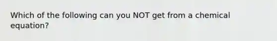Which of the following can you NOT get from a chemical equation?