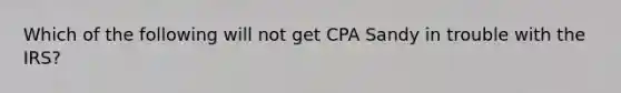 Which of the following will not get CPA Sandy in trouble with the IRS?