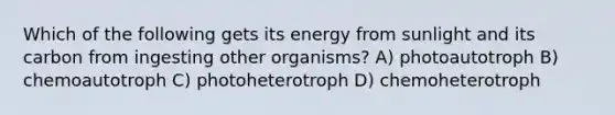 Which of the following gets its energy from sunlight and its carbon from ingesting other organisms? A) photoautotroph B) chemoautotroph C) photoheterotroph D) chemoheterotroph