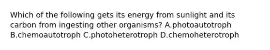 Which of the following gets its energy from sunlight and its carbon from ingesting other organisms? A.photoautotroph B.chemoautotroph C.photoheterotroph D.chemoheterotroph