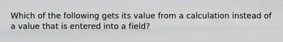 Which of the following gets its value from a calculation instead of a value that is entered into a field?