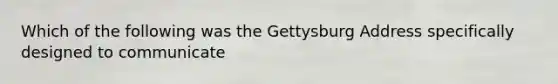 Which of the following was the Gettysburg Address specifically designed to communicate