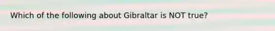 Which of the following about Gibraltar is NOT true?