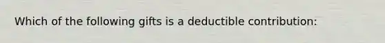 Which of the following gifts is a deductible contribution: