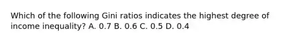 Which of the following Gini ratios indicates the highest degree of income inequality? A. 0.7 B. 0.6 C. 0.5 D. 0.4