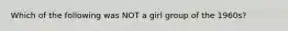 Which of the following was NOT a girl group of the 1960s?