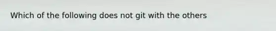 Which of the following does not git with the others